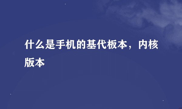什么是手机的基代板本，内核版本