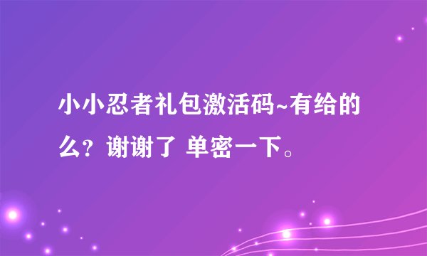 小小忍者礼包激活码~有给的么？谢谢了 单密一下。