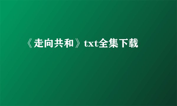 《走向共和》txt全集下载
