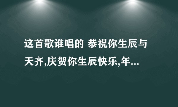 这首歌谁唱的 恭祝你生辰与天齐,庆贺你生辰快乐,年年都有今日,岁岁都有今朝,恭喜你,恭喜你!