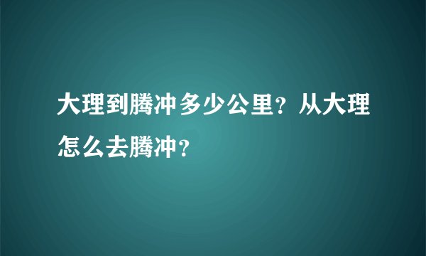 大理到腾冲多少公里？从大理怎么去腾冲？