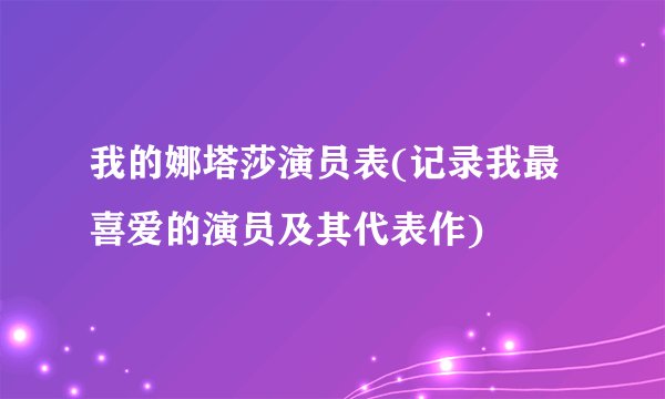 我的娜塔莎演员表(记录我最喜爱的演员及其代表作)