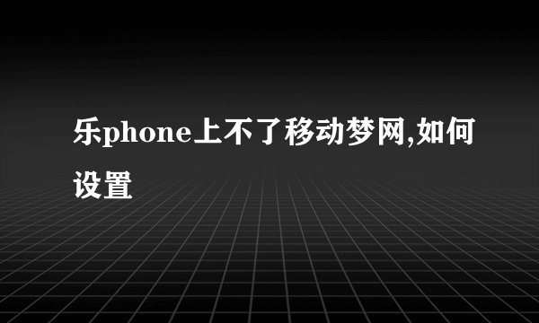乐phone上不了移动梦网,如何设置