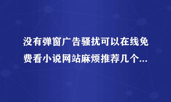 没有弹窗广告骚扰可以在线免费看小说网站麻烦推荐几个，感激了！