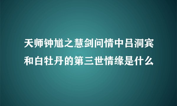 天师钟馗之慧剑问情中吕洞宾和白牡丹的第三世情缘是什么