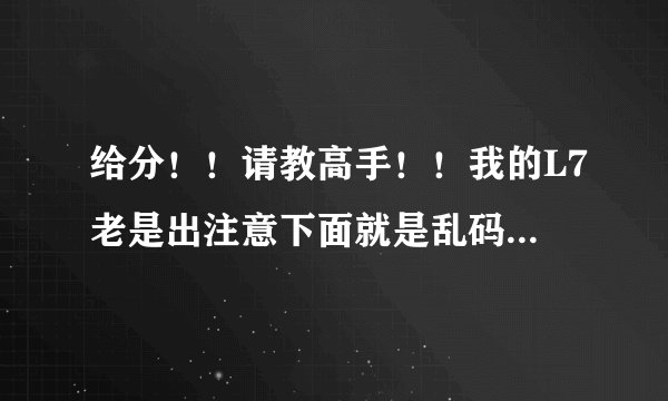 给分！！请教高手！！我的L7老是出注意下面就是乱码是怎么回事？该怎么解决？