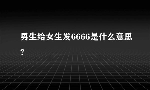 男生给女生发6666是什么意思？