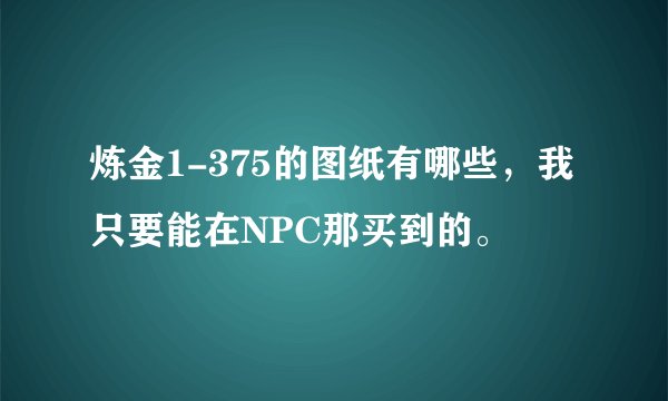 炼金1-375的图纸有哪些，我只要能在NPC那买到的。