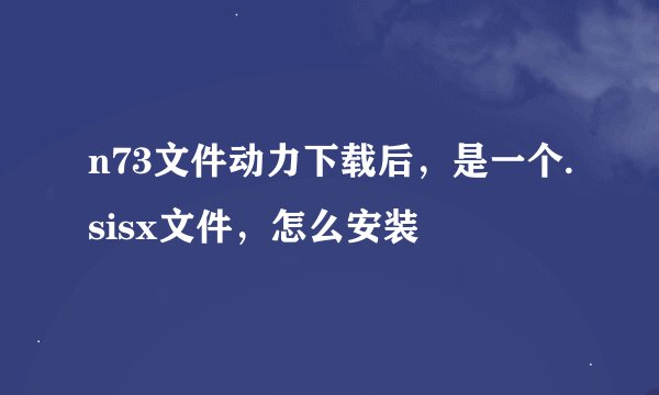n73文件动力下载后，是一个.sisx文件，怎么安装