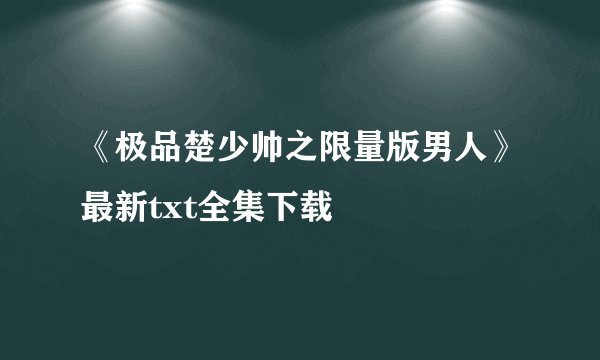 《极品楚少帅之限量版男人》最新txt全集下载