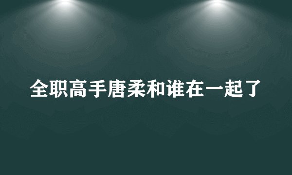 全职高手唐柔和谁在一起了