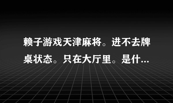 赖子游戏天津麻将。进不去牌桌状态。只在大厅里。是什么原因。怎么解决。？ 谢谢。