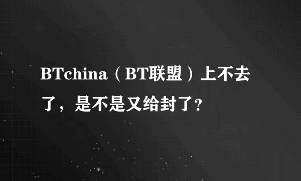 BTchina（BT联盟）上不去了，是不是又给封了？