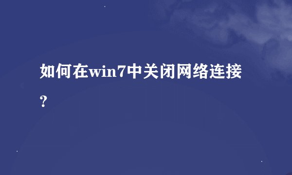 如何在win7中关闭网络连接？