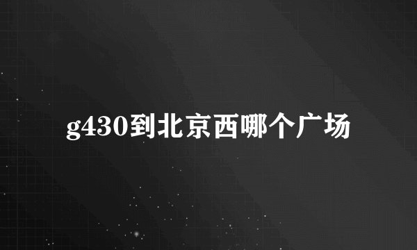 g430到北京西哪个广场