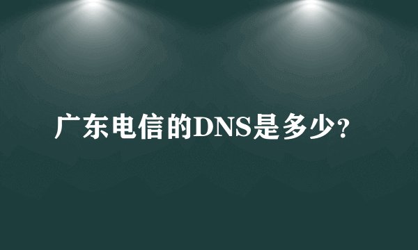 广东电信的DNS是多少？