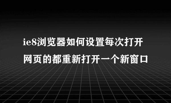 ie8浏览器如何设置每次打开网页的都重新打开一个新窗口