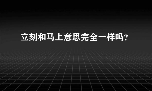 立刻和马上意思完全一样吗？