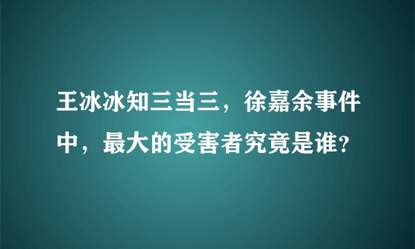 王冰冰知三当三，徐嘉余事件中，最大的受害者究竟是谁？