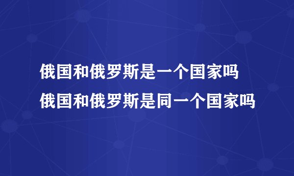 俄国和俄罗斯是一个国家吗 俄国和俄罗斯是同一个国家吗