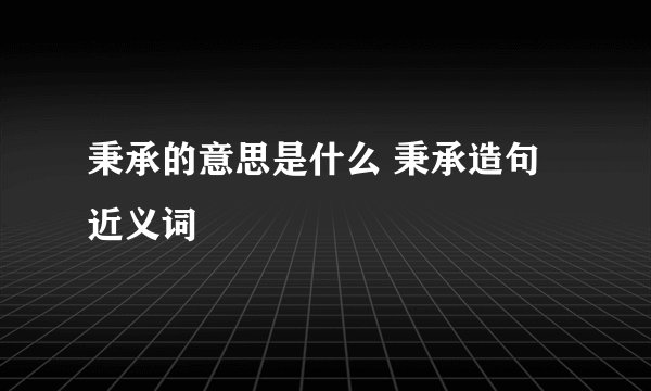 秉承的意思是什么 秉承造句 近义词