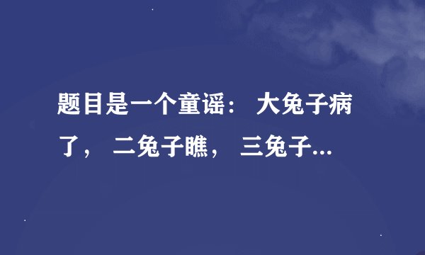 题目是一个童谣： 大兔子病了， 二兔子瞧， 三兔子买药， 四兔子熬， 五兔子死了， 六兔子抬， 七兔子挖坑