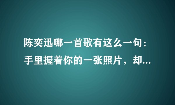 陈奕迅哪一首歌有这么一句：手里握着你的一张照片，却不能再见你一面.......