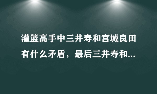 灌篮高手中三井寿和宫城良田有什么矛盾，最后三井寿和宫城良田怎么样了？？