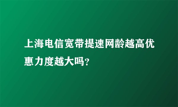 上海电信宽带提速网龄越高优惠力度越大吗？