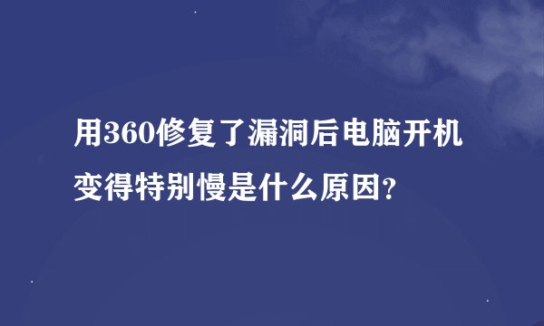 用360修复了漏洞后电脑开机变得特别慢是什么原因？