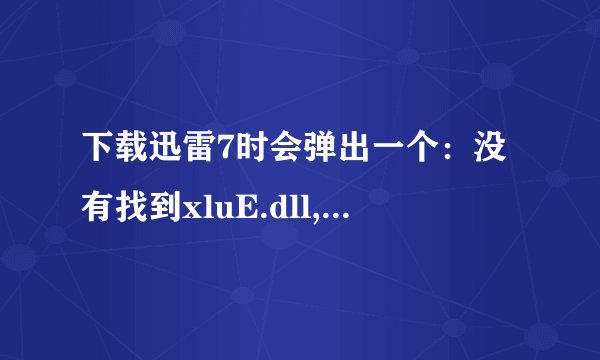 下载迅雷7时会弹出一个：没有找到xluE.dll,因些这个应用程序未能启动。重新安装应用程序可能会修复些问题