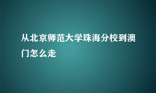 从北京师范大学珠海分校到澳门怎么走