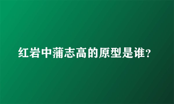 红岩中蒲志高的原型是谁？