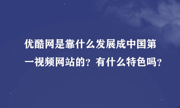 优酷网是靠什么发展成中国第一视频网站的？有什么特色吗？