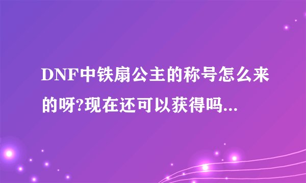 DNF中铁扇公主的称号怎么来的呀?现在还可以获得吗？召唤60级能获得什么称号呐