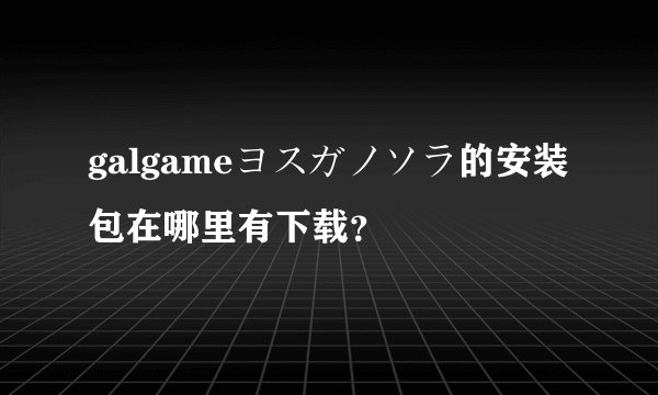 galgameヨスガノソラ的安装包在哪里有下载？