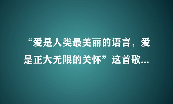 “爱是人类最美丽的语言，爱是正大无限的关怀”这首歌的歌名叫什么？
