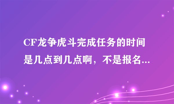 CF龙争虎斗完成任务的时间是几点到几点啊，不是报名时间跟兑换时间，官网上没有说啊