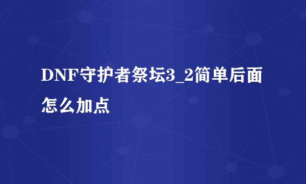 DNF守护者祭坛3_2简单后面怎么加点