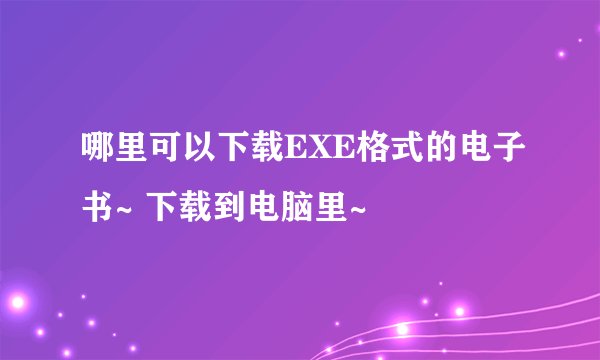 哪里可以下载EXE格式的电子书~ 下载到电脑里~