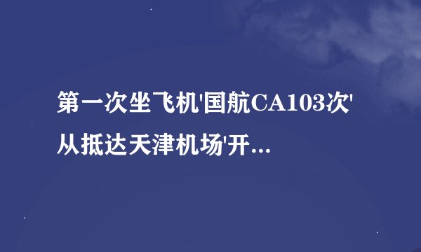 第一次坐飞机'国航CA103次'从抵达天津机场'开始怎样的过程该怎么做''什么流程''谢谢有经验的帮帮我吧