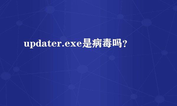 updater.exe是病毒吗？