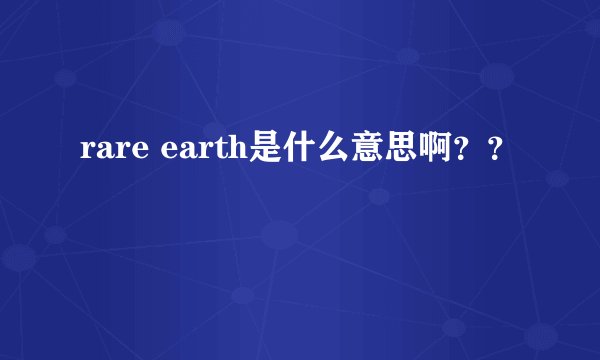rare earth是什么意思啊？？