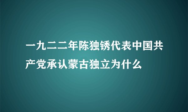 一九二二年陈独锈代表中国共产党承认蒙古独立为什么