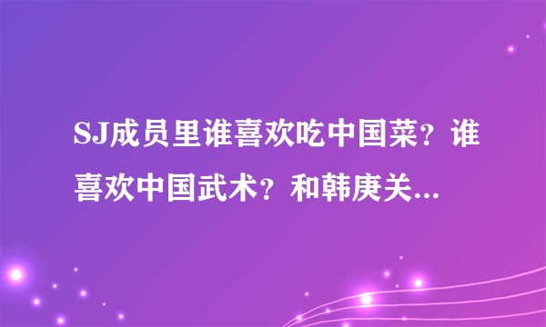 SJ成员里谁喜欢吃中国菜？谁喜欢中国武术？和韩庚关系最好的是哪位？