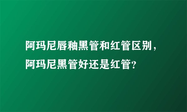 阿玛尼唇釉黑管和红管区别，阿玛尼黑管好还是红管？