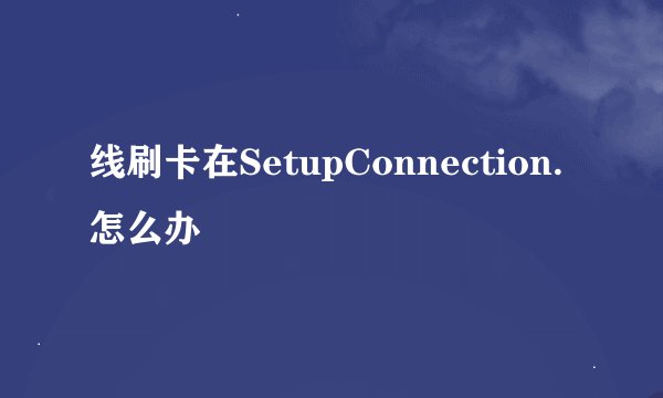 线刷卡在SetupConnection.怎么办