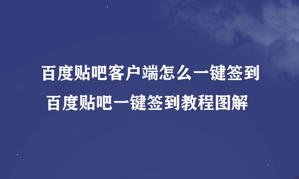 百度贴吧客户端怎么一键签到 百度贴吧一键签到教程图解