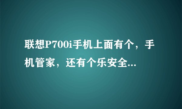 联想P700i手机上面有个，手机管家，还有个乐安全，到底使用那个好点，郁闷中。。。。 求指点
