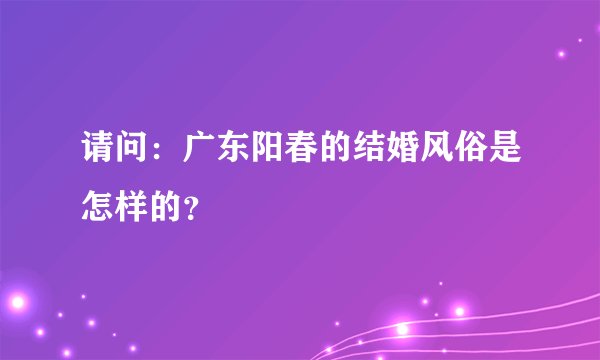 请问：广东阳春的结婚风俗是怎样的？
